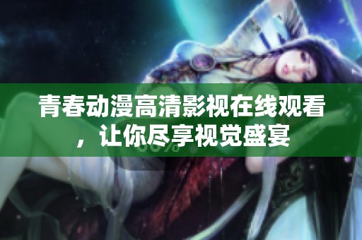 青春动漫高清影视在线观看，让你尽享视觉盛宴