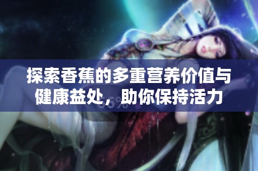探索香蕉的多重营养价值与健康益处，助你保持活力