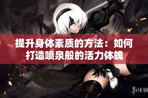 提升身体素质的方法：如何打造喷泉般的活力体魄