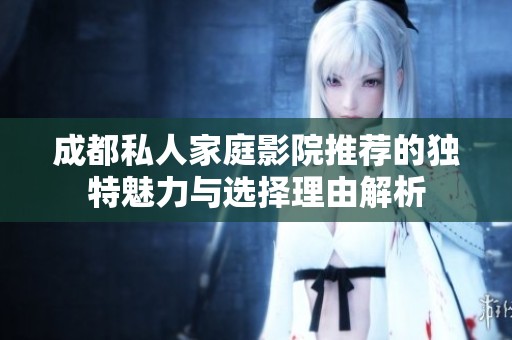 成都私人家庭影院推荐的独特魅力与选择理由解析