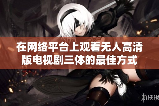 在网络平台上观看无人高清版电视剧三体的最佳方式