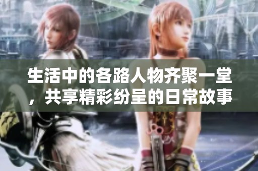 生活中的各路人物齐聚一堂，共享精彩纷呈的日常故事