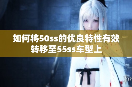 如何将50ss的优良特性有效转移至55ss车型上