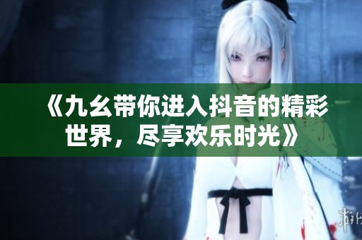 《九幺带你进入抖音的精彩世界，尽享欢乐时光》
