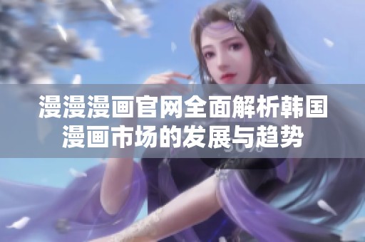 漫漫漫画官网全面解析韩国漫画市场的发展与趋势