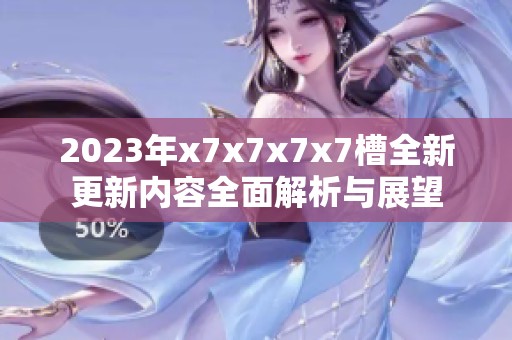 2023年x7x7x7x7槽全新更新内容全面解析与展望