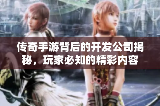 传奇手游背后的开发公司揭秘，玩家必知的精彩内容