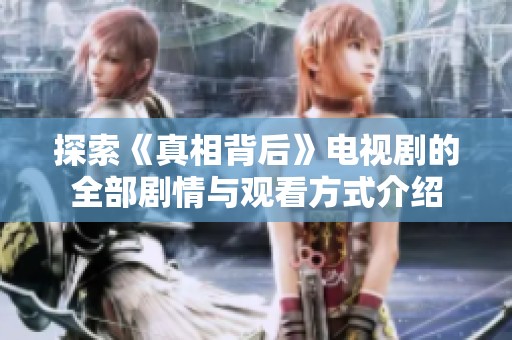 探索《真相背后》电视剧的全部剧情与观看方式介绍