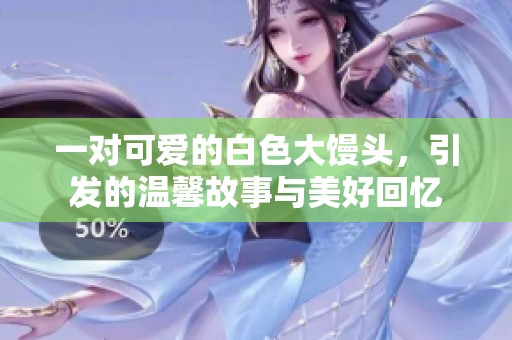 一对可爱的白色大馒头，引发的温馨故事与美好回忆