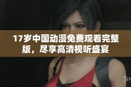 17岁中国动漫免费观看完整版，尽享高清视听盛宴