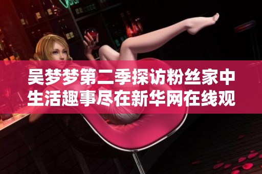 吴梦梦第二季探访粉丝家中生活趣事尽在新华网在线观看