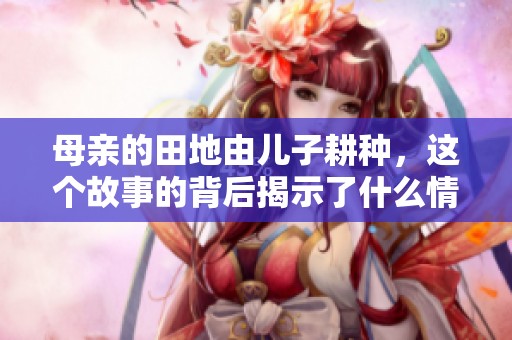 母亲的田地由儿子耕种，这个故事的背后揭示了什么情感？