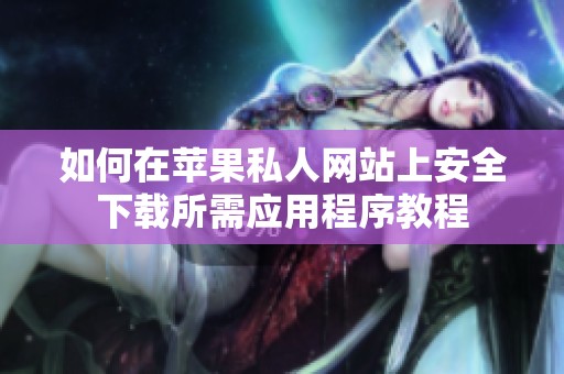 如何在苹果私人网站上安全下载所需应用程序教程