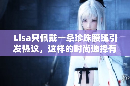 Lisa只佩戴一条珍珠腰链引发热议，这样的时尚选择有何深意