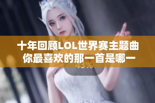 十年回顾LOL世界赛主题曲 你最喜欢的那一首是哪一曲
