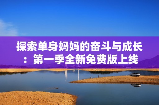 探索单身妈妈的奋斗与成长：第一季全新免费版上线