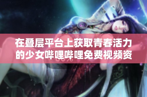 在叠层平台上获取青春活力的少女哔哩哔哩免费视频资源分享