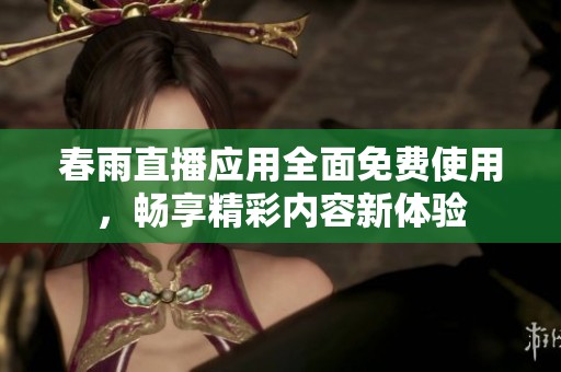 春雨直播应用全面免费使用，畅享精彩内容新体验