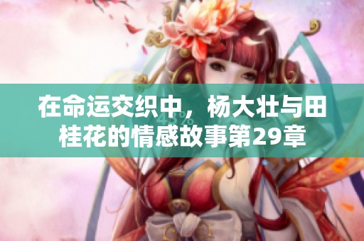 在命运交织中，杨大壮与田桂花的情感故事第29章