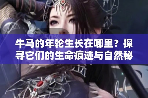 牛马的年轮生长在哪里？探寻它们的生命痕迹与自然秘密