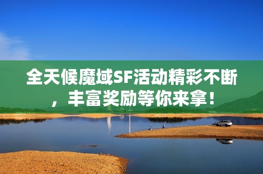 全天候魔域SF活动精彩不断，丰富奖励等你来拿！