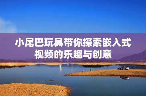 小尾巴玩具带你探索嵌入式视频的乐趣与创意