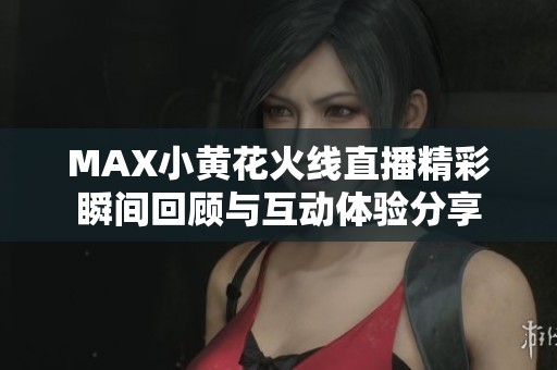 MAX小黄花火线直播精彩瞬间回顾与互动体验分享