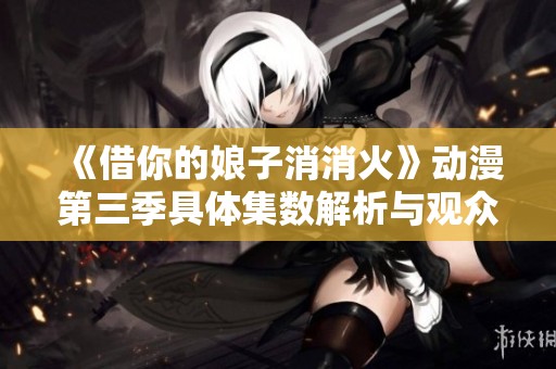 《借你的娘子消消火》动漫第三季具体集数解析与观众期待