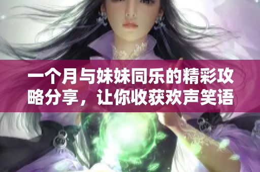 一个月与妹妹同乐的精彩攻略分享，让你收获欢声笑语