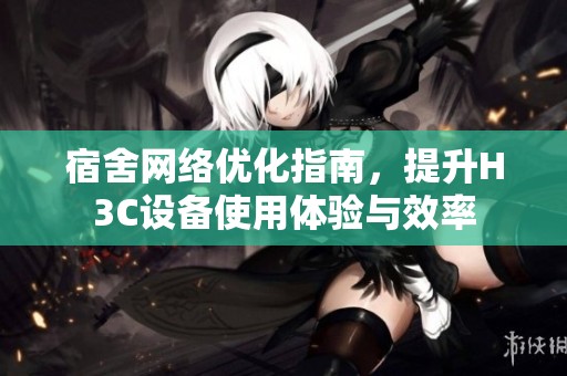 宿舍网络优化指南，提升H3C设备使用体验与效率