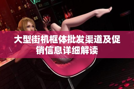 大型街机框体批发渠道及促销信息详细解读