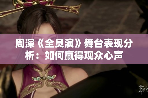 周深《全员演》舞台表现分析：如何赢得观众心声