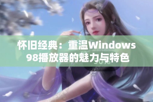 怀旧经典：重温Windows 98播放器的魅力与特色