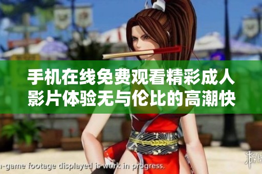 手机在线免费观看精彩成人影片体验无与伦比的高潮快感