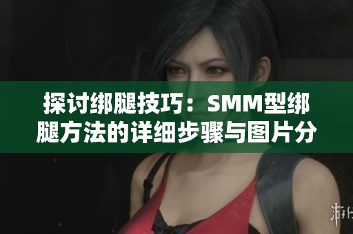 探讨绑腿技巧：SMM型绑腿方法的详细步骤与图片分享