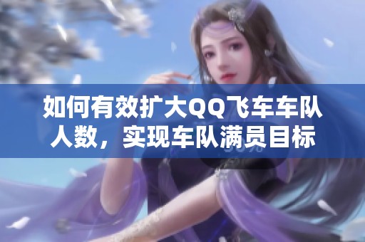 如何有效扩大QQ飞车车队人数，实现车队满员目标