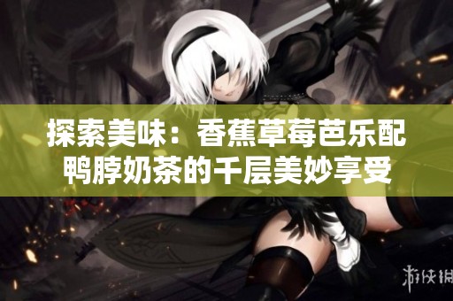 探索美味：香蕉草莓芭乐配鸭脖奶茶的千层美妙享受