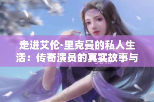 走进艾伦·里克曼的私人生活：传奇演员的真实故事与心路历程