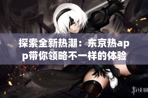 探索全新热潮：东京热app带你领略不一样的体验