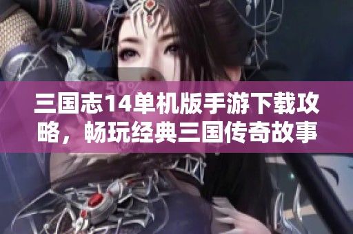 三国志14单机版手游下载攻略，畅玩经典三国传奇故事