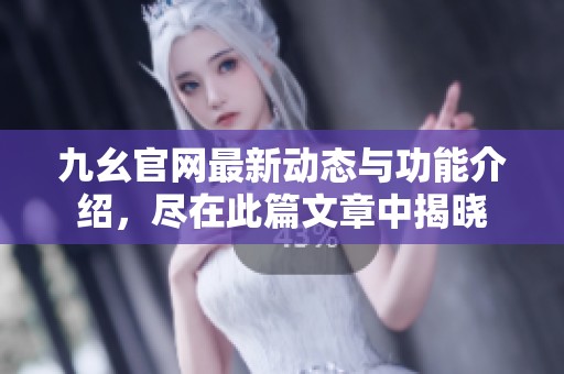 九幺官网最新动态与功能介绍，尽在此篇文章中揭晓