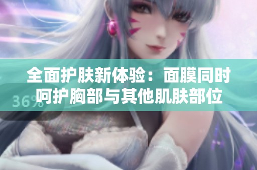 全面护肤新体验：面膜同时呵护胸部与其他肌肤部位
