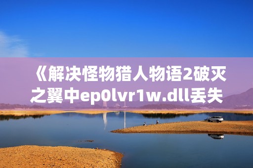 《解决怪物猎人物语2破灭之翼中ep0lvr1w.dll丢失问题的方法》