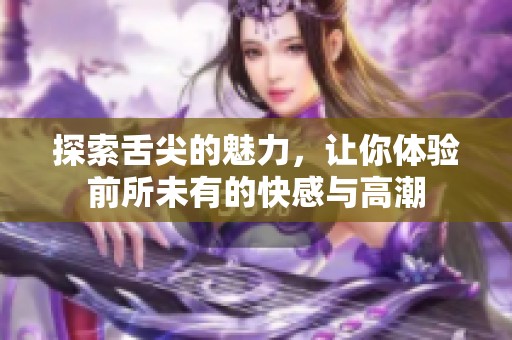 探索舌尖的魅力，让你体验前所未有的快感与高潮