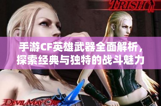 手游CF英雄武器全面解析，探索经典与独特的战斗魅力