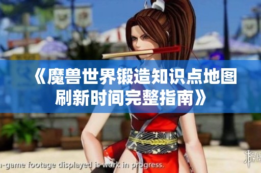 《魔兽世界锻造知识点地图刷新时间完整指南》