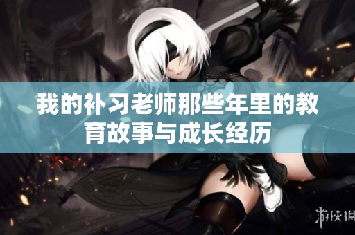 我的补习老师那些年里的教育故事与成长经历