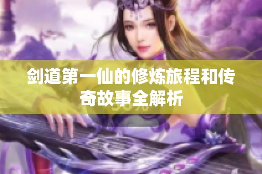 剑道第一仙的修炼旅程和传奇故事全解析