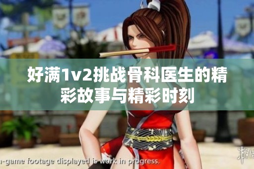 好满1v2挑战骨科医生的精彩故事与精彩时刻