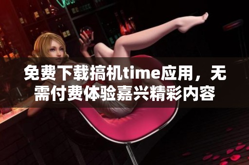 免费下载搞机time应用，无需付费体验嘉兴精彩内容